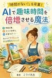 「時間がない！」を卒業！AIで趣味時間を倍増させる魔法: 情報収集、タスク効率化、学習サポート…あなたの「やりたい」を叶える時短AIテクニック